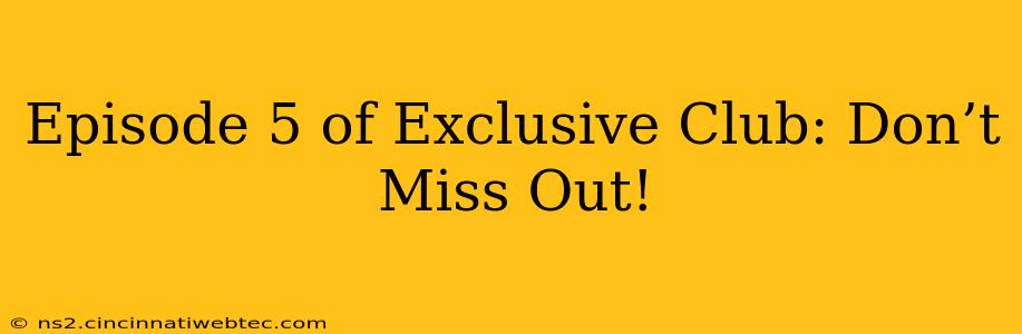 Episode 5 of Exclusive Club: Don’t Miss Out!